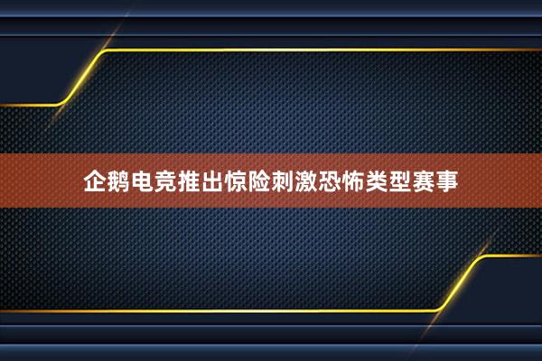 企鹅电竞推出惊险刺激恐怖类型赛事