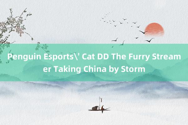 Penguin Esports' Cat DD The Furry Streamer Taking China by Storm