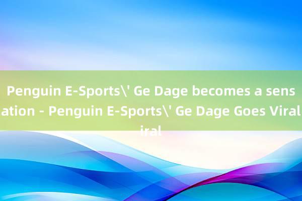 Penguin E-Sports' Ge Dage becomes a sensation - Penguin E-Sports' Ge Dage Goes Viral