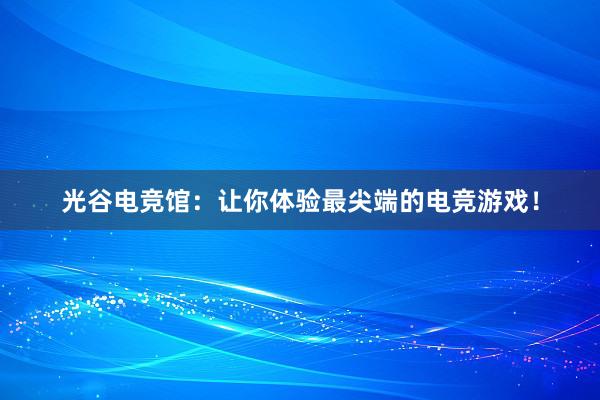 光谷电竞馆：让你体验最尖端的电竞游戏！