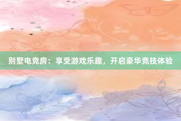 别墅电竞房：享受游戏乐趣，开启豪华竞技体验