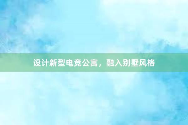 设计新型电竞公寓，融入别墅风格