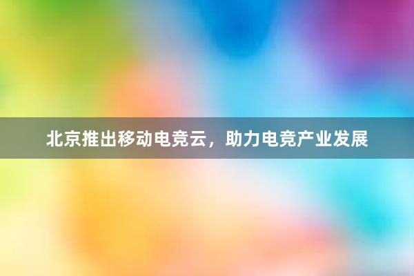 北京推出移动电竞云，助力电竞产业发展