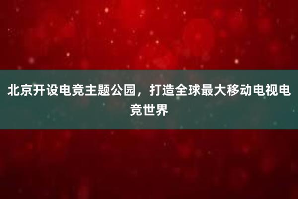 北京开设电竞主题公园，打造全球最大移动电视电竞世界