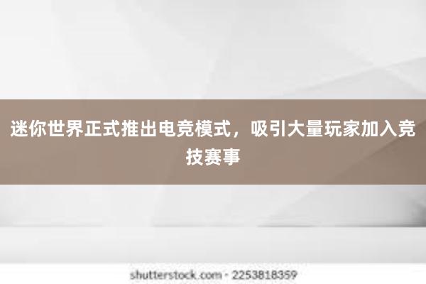 迷你世界正式推出电竞模式，吸引大量玩家加入竞技赛事