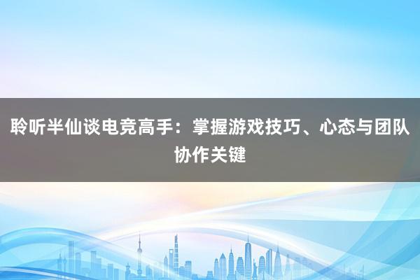 聆听半仙谈电竞高手：掌握游戏技巧、心态与团队协作关键