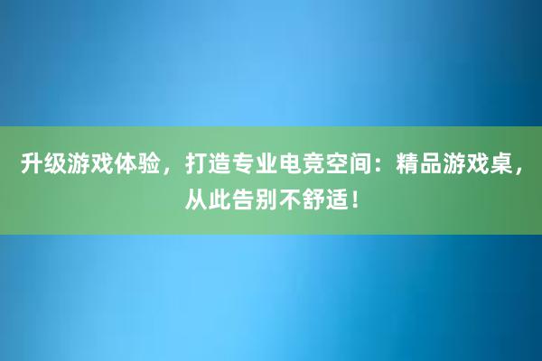 升级游戏体验，打造专业电竞空间：精品游戏桌，从此告别不舒适！