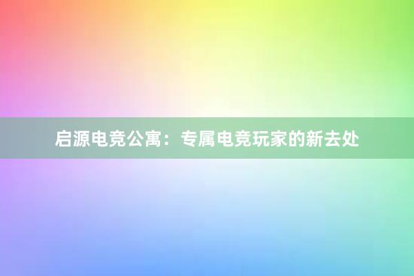 启源电竞公寓：专属电竞玩家的新去处