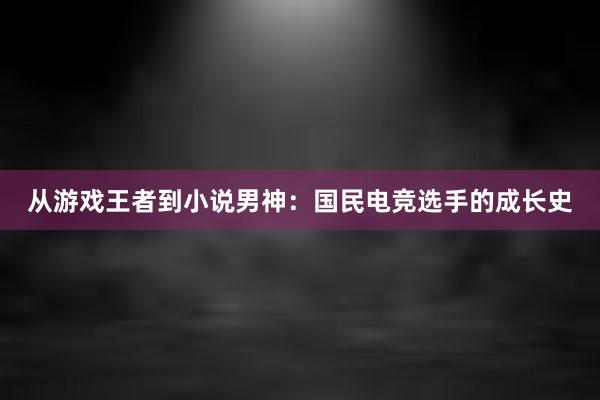 从游戏王者到小说男神：国民电竞选手的成长史