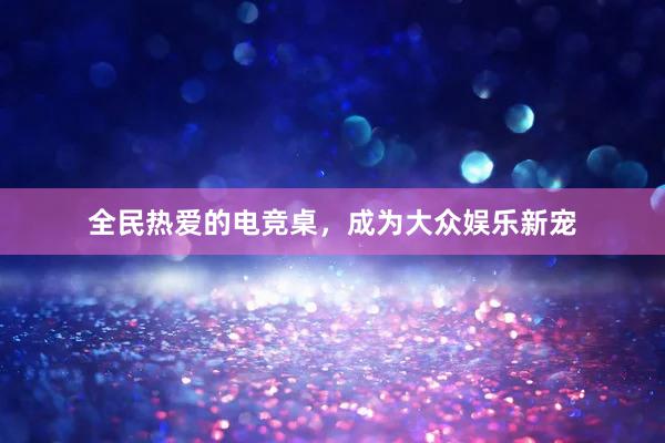 全民热爱的电竞桌，成为大众娱乐新宠