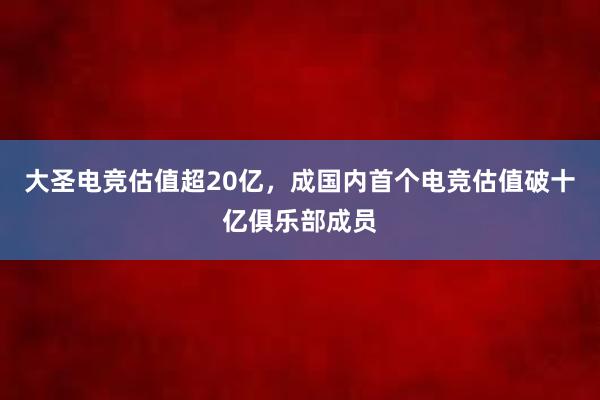 大圣电竞估值超20亿，成国内首个电竞估值破十亿俱乐部成员