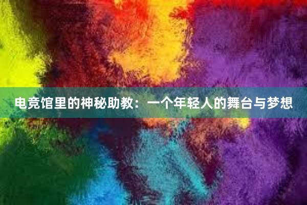 电竞馆里的神秘助教：一个年轻人的舞台与梦想