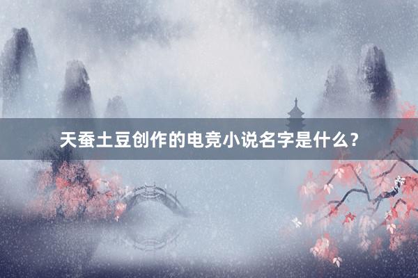 天蚕土豆创作的电竞小说名字是什么？