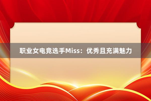 职业女电竞选手Miss：优秀且充满魅力