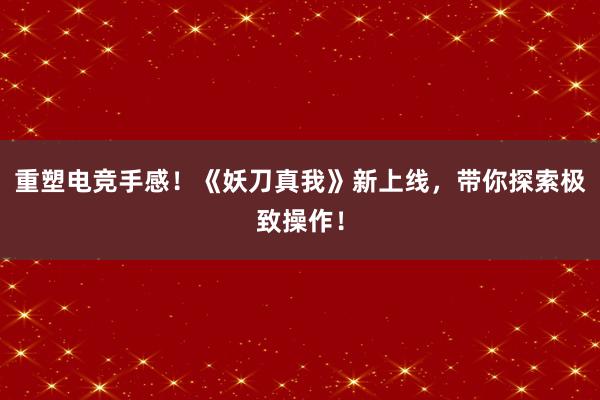 重塑电竞手感！《妖刀真我》新上线，带你探索极致操作！