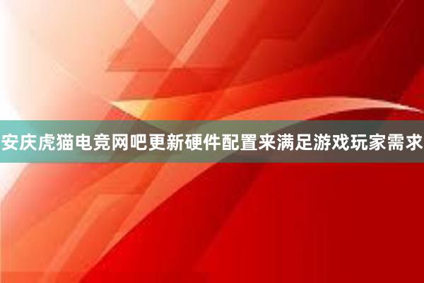 安庆虎猫电竞网吧更新硬件配置来满足游戏玩家需求