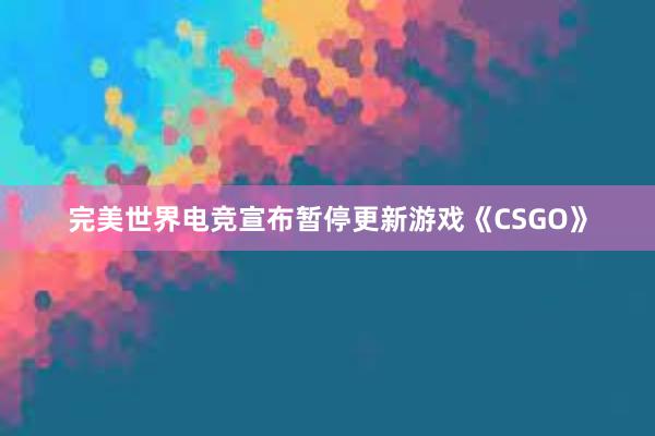 完美世界电竞宣布暂停更新游戏《CSGO》