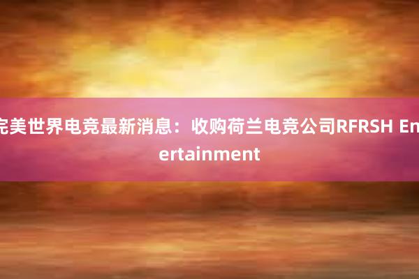 完美世界电竞最新消息：收购荷兰电竞公司RFRSH Entertainment