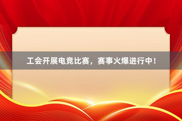 工会开展电竞比赛，赛事火爆进行中！