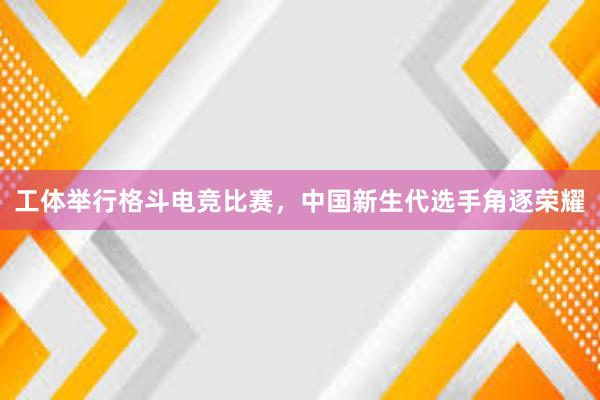 工体举行格斗电竞比赛，中国新生代选手角逐荣耀