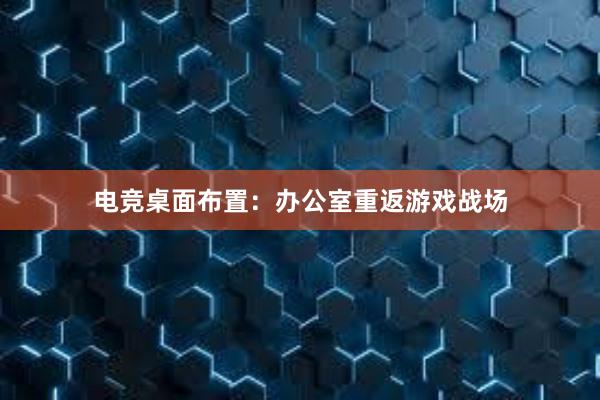 电竞桌面布置：办公室重返游戏战场