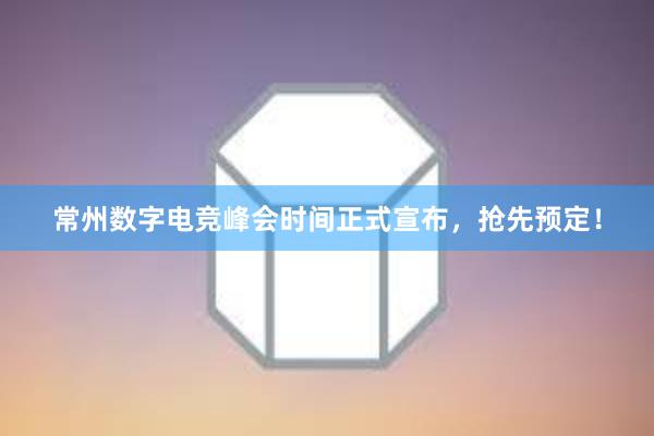 常州数字电竞峰会时间正式宣布，抢先预定！