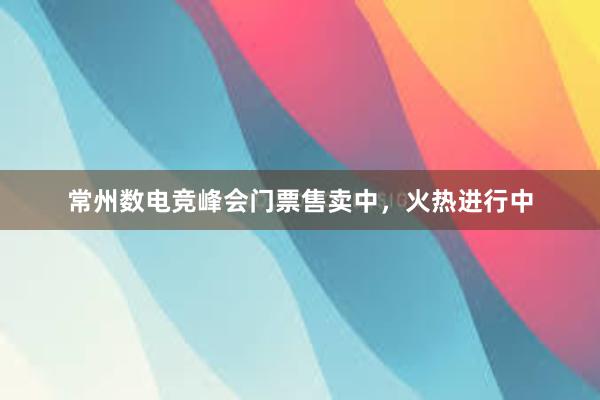 常州数电竞峰会门票售卖中，火热进行中