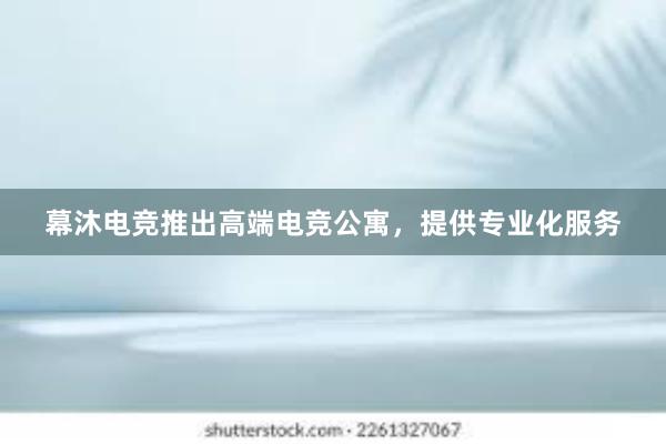 幕沐电竞推出高端电竞公寓，提供专业化服务