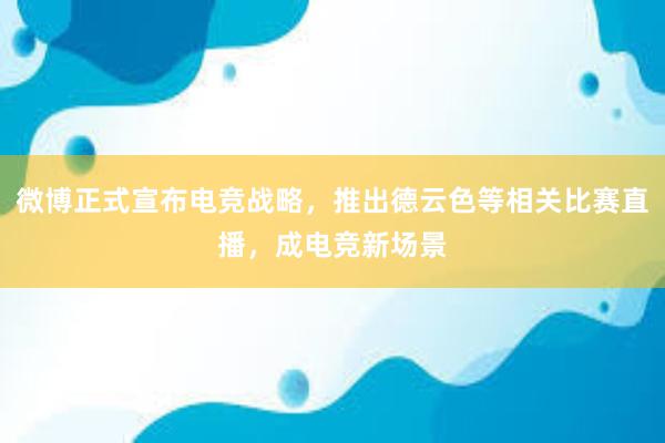 微博正式宣布电竞战略，推出德云色等相关比赛直播，成电竞新场景