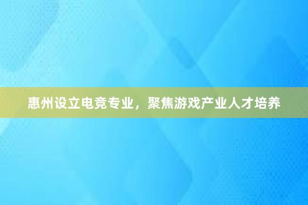 惠州设立电竞专业，聚焦游戏产业人才培养