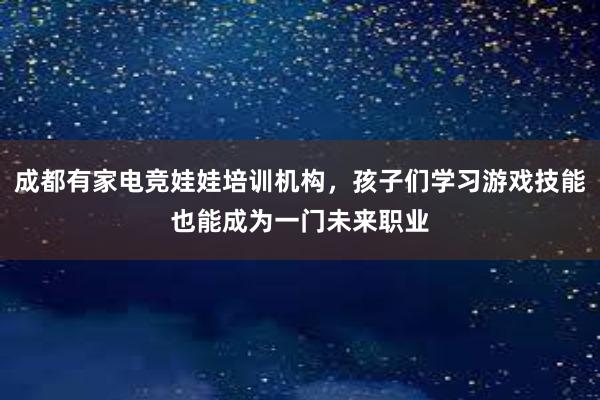 成都有家电竞娃娃培训机构，孩子们学习游戏技能也能成为一门未来职业