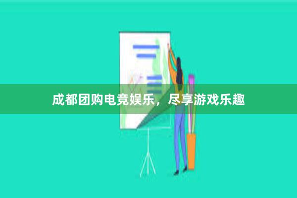 成都团购电竞娱乐，尽享游戏乐趣