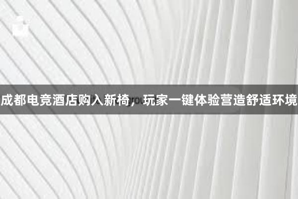 成都电竞酒店购入新椅，玩家一键体验营造舒适环境