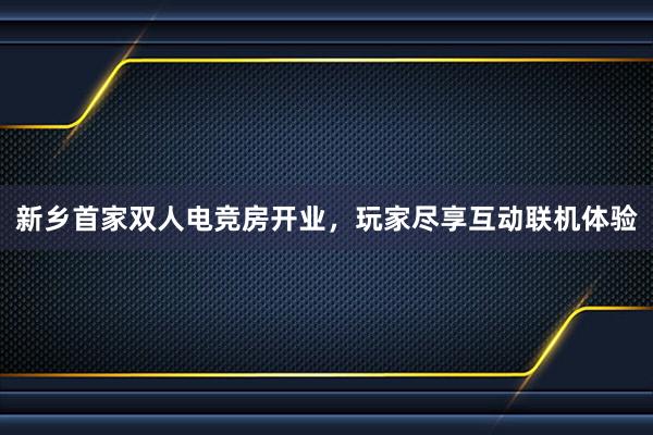 新乡首家双人电竞房开业，玩家尽享互动联机体验