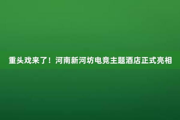 重头戏来了！河南新河坊电竞主题酒店正式亮相