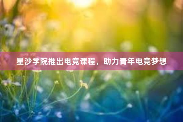 星沙学院推出电竞课程，助力青年电竞梦想