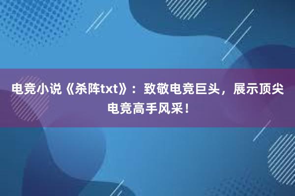 电竞小说《杀阵txt》：致敬电竞巨头，展示顶尖电竞高手风采！