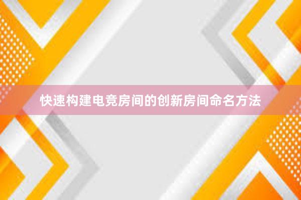 快速构建电竞房间的创新房间命名方法