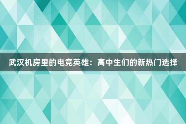 武汉机房里的电竞英雄：高中生们的新热门选择