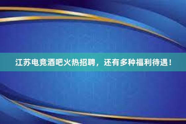 江苏电竞酒吧火热招聘，还有多种福利待遇！