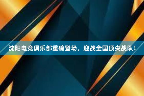 沈阳电竞俱乐部重磅登场，迎战全国顶尖战队！