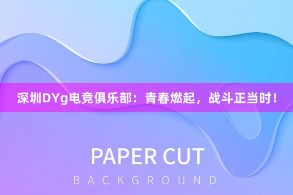 深圳DYg电竞俱乐部：青春燃起，战斗正当时！