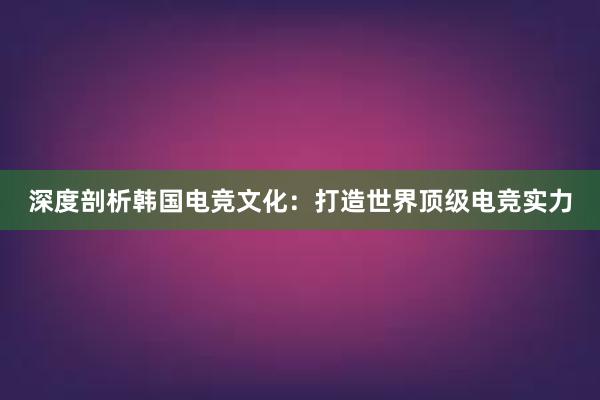 深度剖析韩国电竞文化：打造世界顶级电竞实力