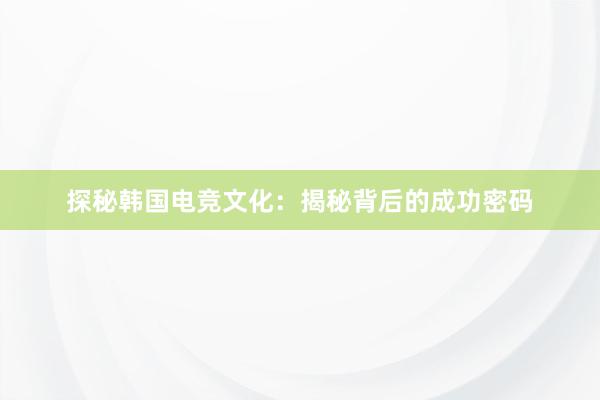 探秘韩国电竞文化：揭秘背后的成功密码