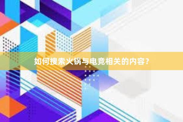 如何搜索火锅与电竞相关的内容？