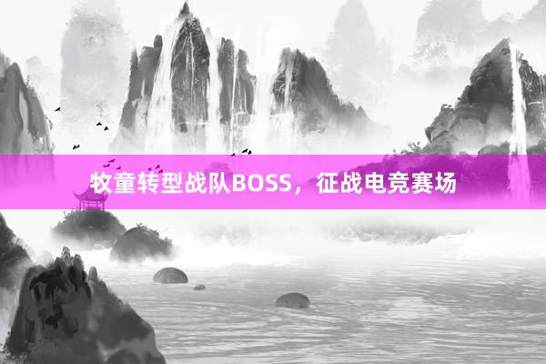 牧童转型战队BOSS，征战电竞赛场