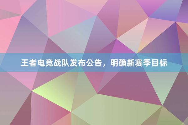 王者电竞战队发布公告，明确新赛季目标