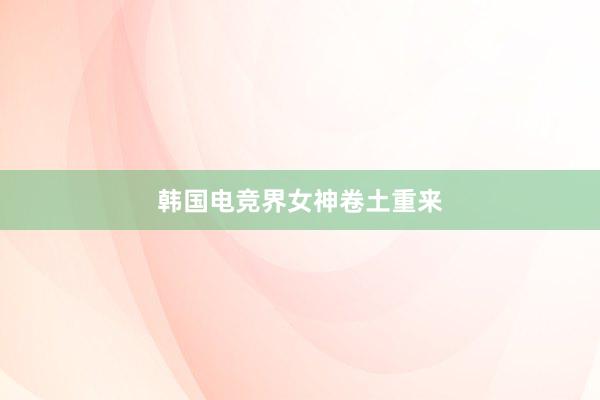 韩国电竞界女神卷土重来