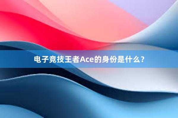 电子竞技王者Ace的身份是什么？