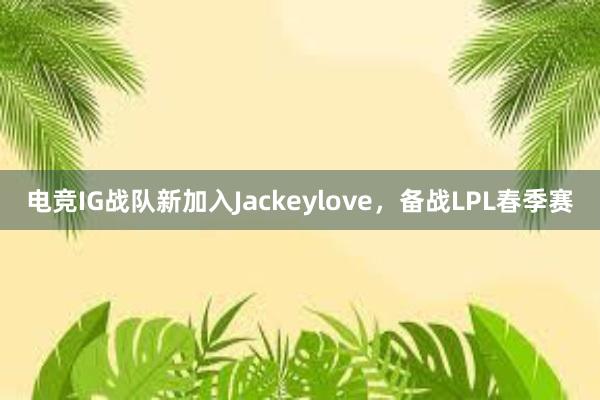 电竞IG战队新加入Jackeylove，备战LPL春季赛